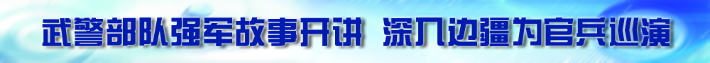 武警部队强军故事开讲 深入边疆为官兵巡演